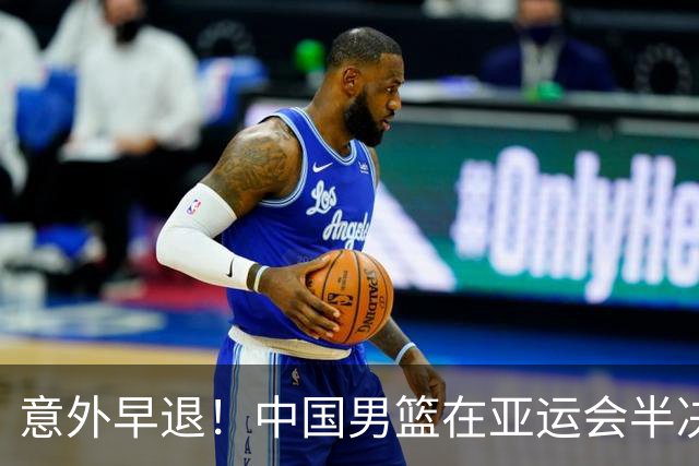 意外早退！中国男篮在亚运会半决赛遭遇日本“二队