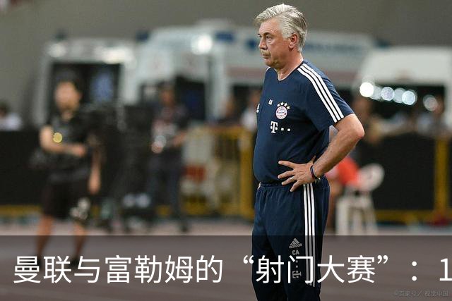 曼联与富勒姆的“射门大赛”：17次打门，两次中目标的幽默嘉年华！
