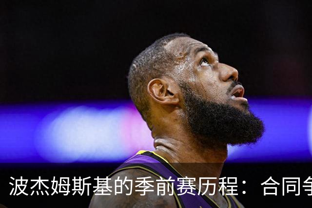 波杰姆斯基的季前赛历程：合同争议中的“小豆芽