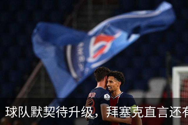 球队默契待升级，拜塞克直言还有很多功课要做