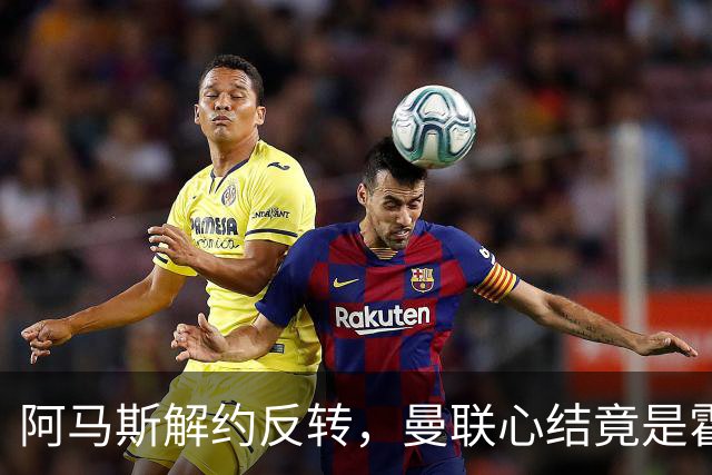 阿马斯解约反转，曼联心结竟是霍尔没来